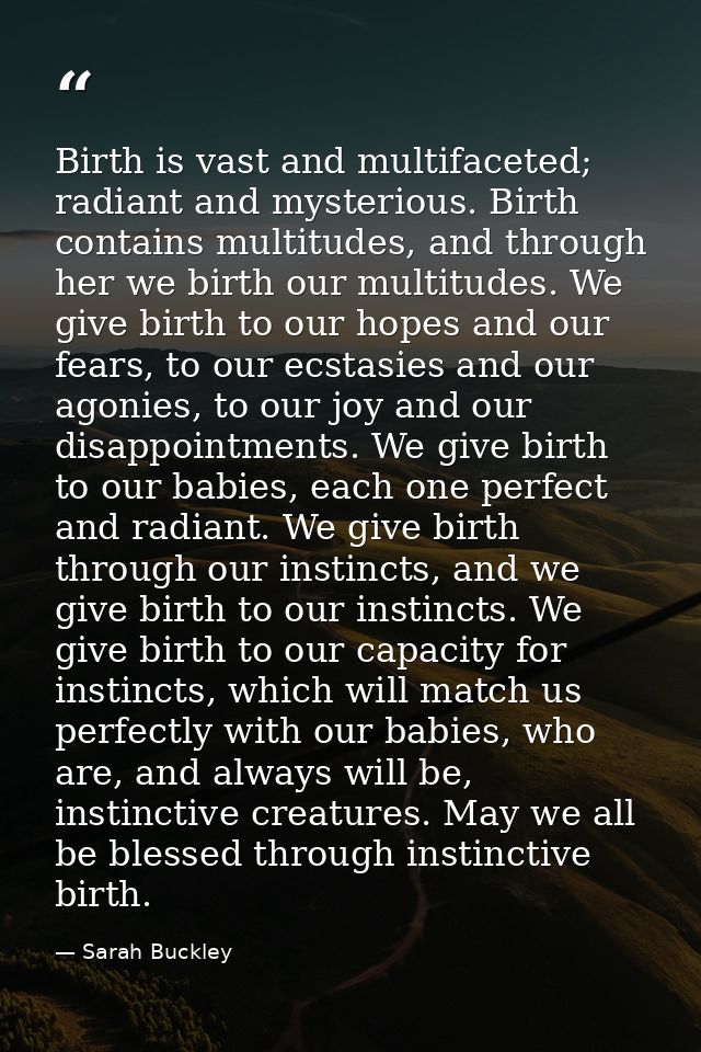 Birth is vast and multifaceted; radiant and mysterious. Birth contains multitudes, and through her we birth our multitud — Sarah Buckley