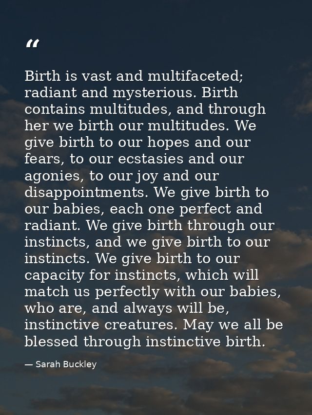 Birth is vast and multifaceted; radiant and mysterious. Birth contains multitudes, and through her we birth our multitud — Sarah Buckley