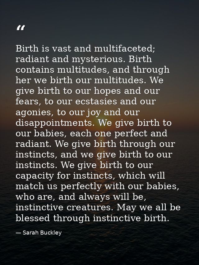 Birth is vast and multifaceted; radiant and mysterious. Birth contains multitudes, and through her we birth our multitud — Sarah Buckley