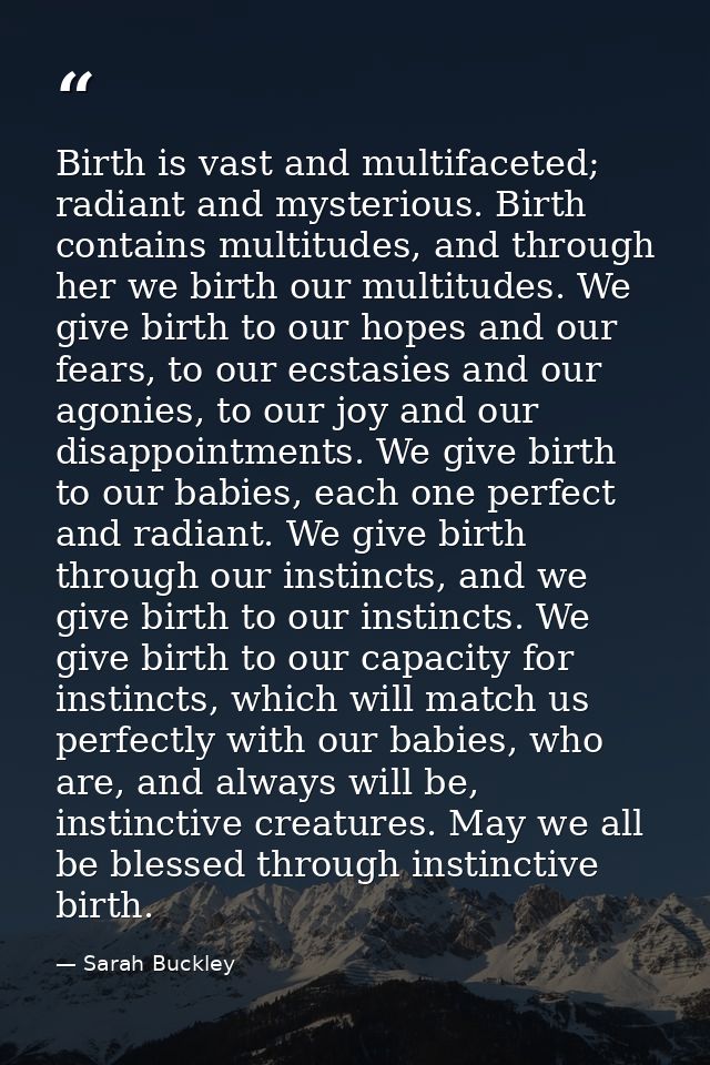 Birth is vast and multifaceted; radiant and mysterious. Birth contains multitudes, and through her we birth our multitud — Sarah Buckley