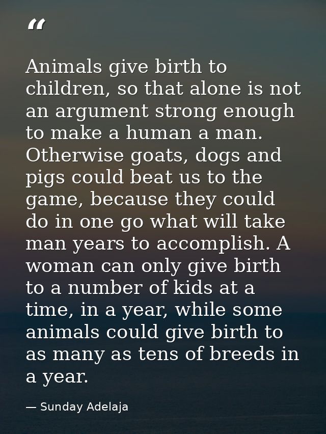Animals give birth to children, so that alone is not an argument strong enough to make a human a man. Otherwise goats, d — Sunday Adelaja