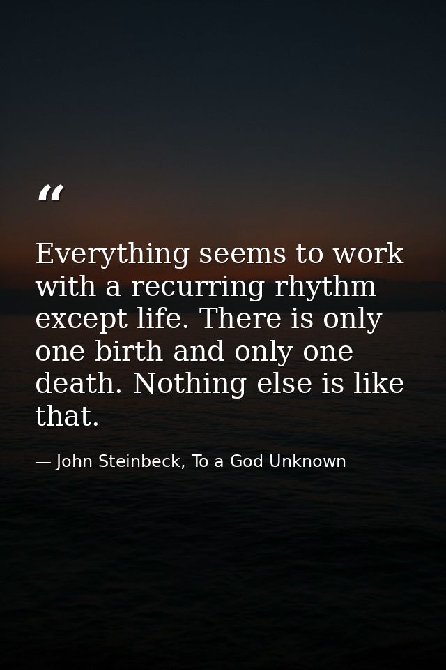 Everything seems to work with a recurring rhythm except life. There is only one birth and only one death. Nothing else i — John Steinbeck, To a God Unknown