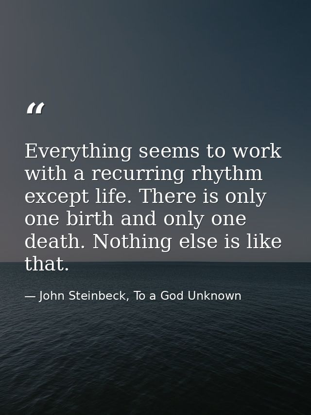 Everything seems to work with a recurring rhythm except life. There is only one birth and only one death. Nothing else i — John Steinbeck, To a God Unknown