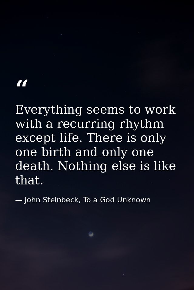 Everything seems to work with a recurring rhythm except life. There is only one birth and only one death. Nothing else i — John Steinbeck, To a God Unknown