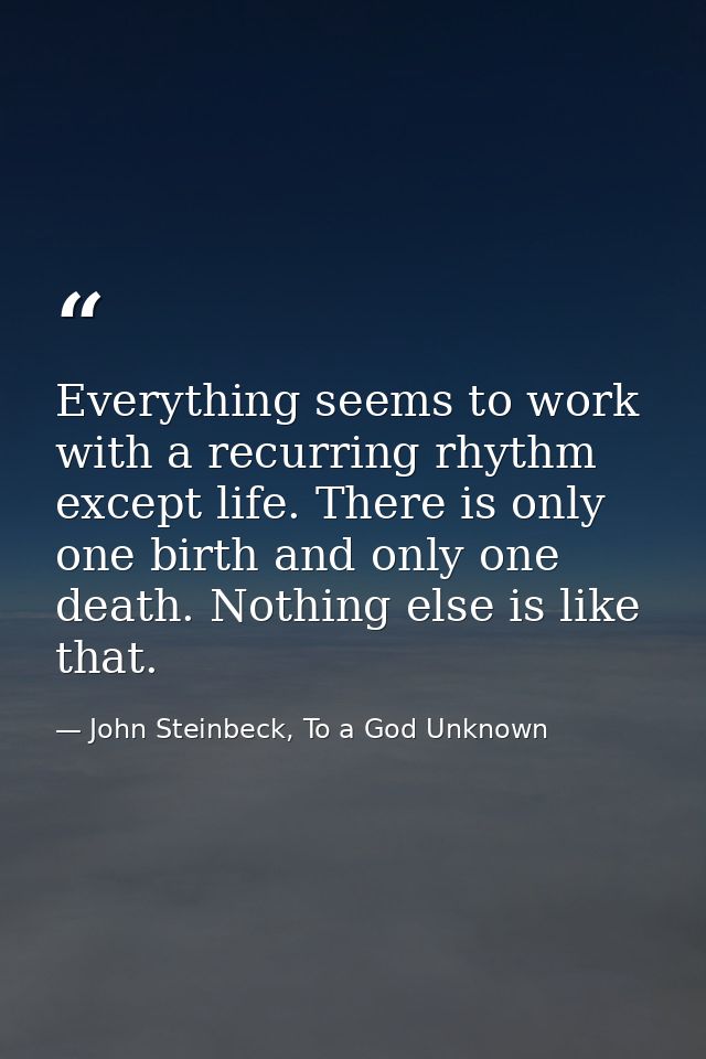 Everything seems to work with a recurring rhythm except life. There is only one birth and only one death. Nothing else i — John Steinbeck, To a God Unknown