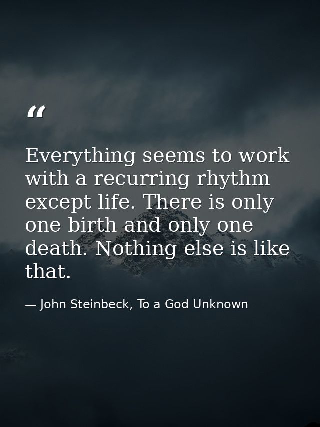 Everything seems to work with a recurring rhythm except life. There is only one birth and only one death. Nothing else i — John Steinbeck, To a God Unknown
