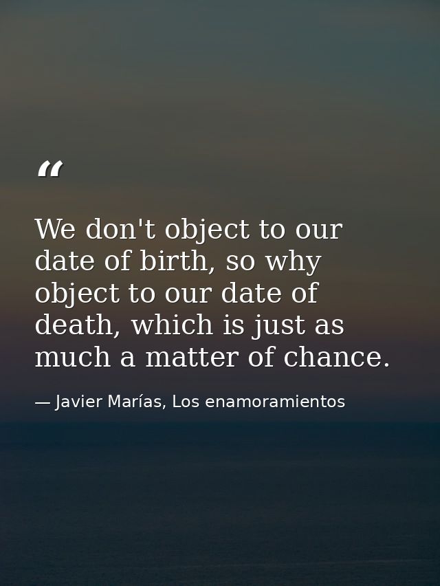 We don't object to our date of birth, so why object to our date of death, which is just as much a matter of chance. — Javier Marías, Los enamoramientos