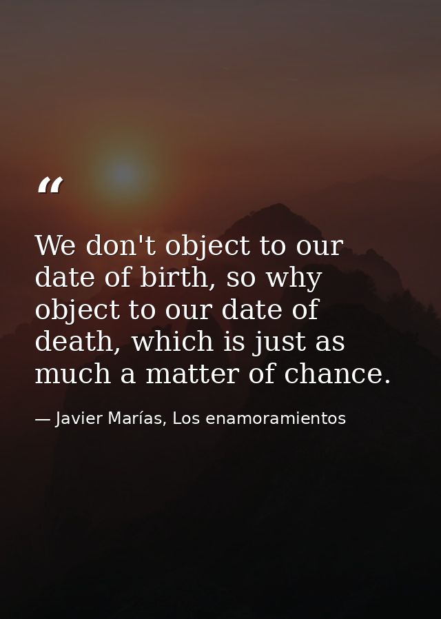 We don't object to our date of birth, so why object to our date of death, which is just as much a matter of chance. — Javier Marías, Los enamoramientos