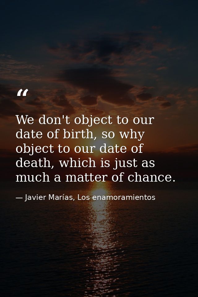 We don't object to our date of birth, so why object to our date of death, which is just as much a matter of chance. — Javier Marías, Los enamoramientos