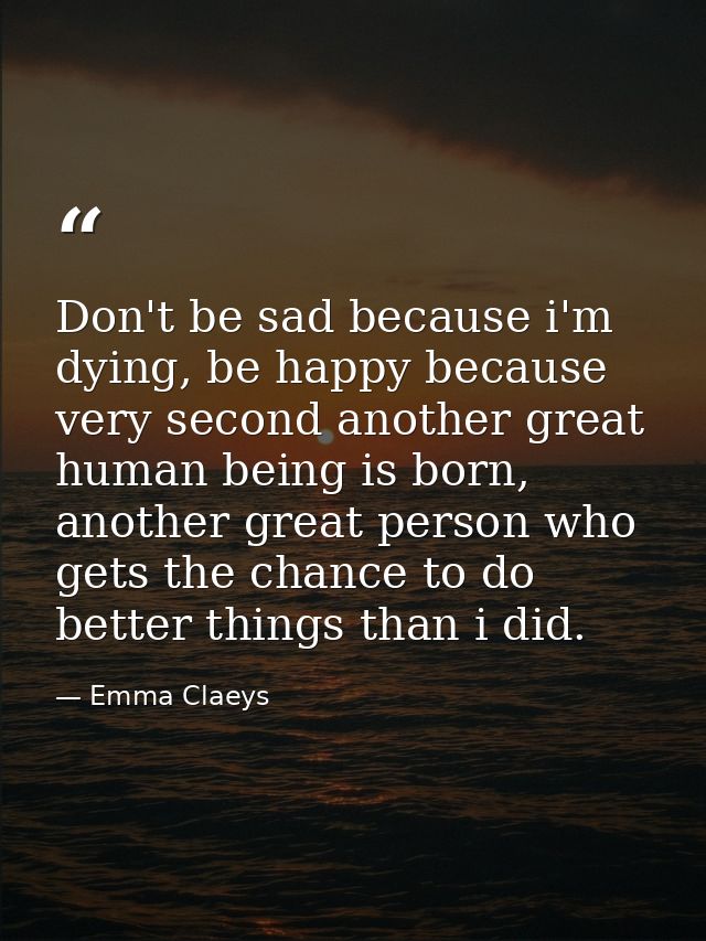 Don't be sad because i'm dying, be happy because very second another great human being is born, another great person who — Emma Claeys