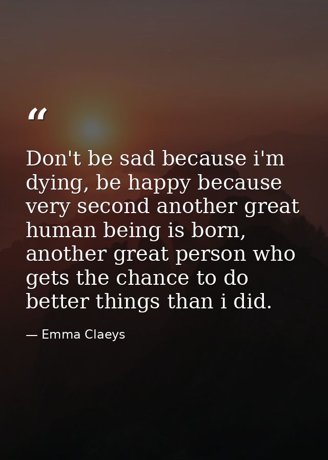 Don't be sad because i'm dying, be happy because very second another great human being is born, another great person who — Emma Claeys