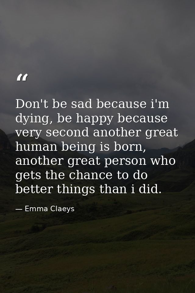 Don't be sad because i'm dying, be happy because very second another great human being is born, another great person who — Emma Claeys