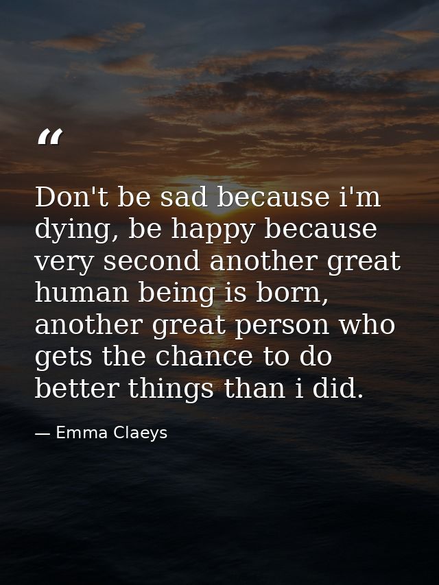 Don't be sad because i'm dying, be happy because very second another great human being is born, another great person who — Emma Claeys