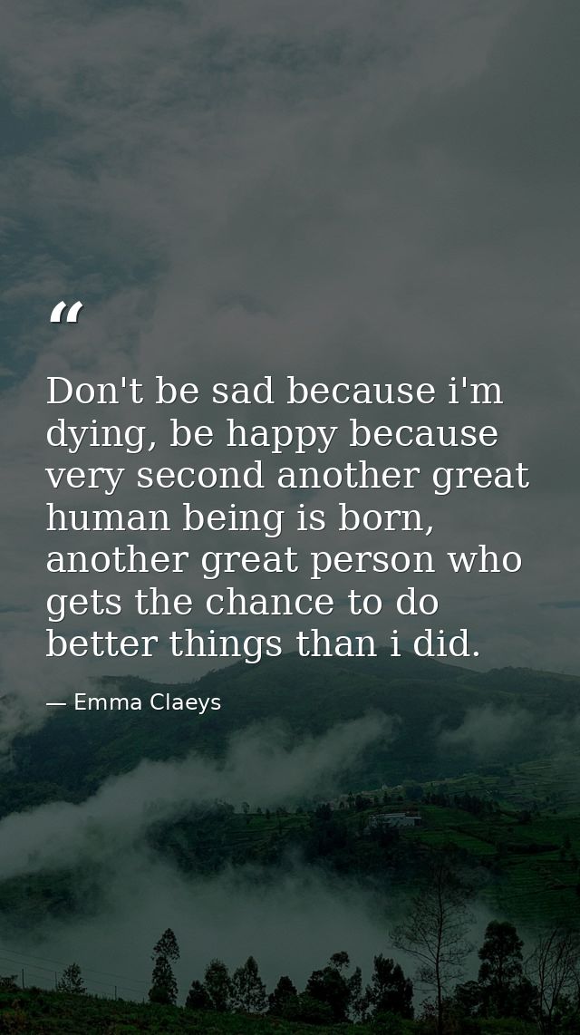 Don't be sad because i'm dying, be happy because very second another great human being is born, another great person who — Emma Claeys