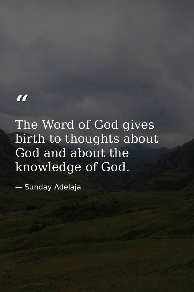 The Word of God gives birth to thoughts about God and about the knowledge of God. — Sunday Adelaja