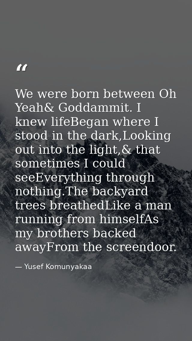 We were born between Oh Yeah& Goddammit. I knew lifeBegan where I stood in the dark,Looking out into the light,& that so — Yusef Komunyakaa