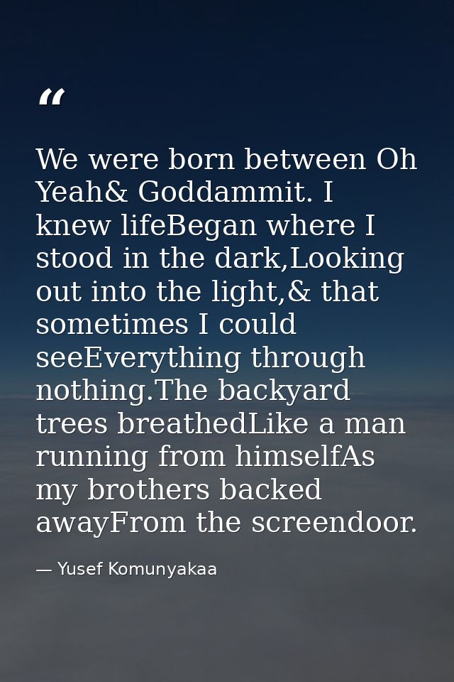 We were born between Oh Yeah& Goddammit. I knew lifeBegan where I stood in the dark,Looking out into the light,& that so — Yusef Komunyakaa