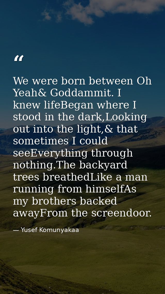 We were born between Oh Yeah& Goddammit. I knew lifeBegan where I stood in the dark,Looking out into the light,& that so — Yusef Komunyakaa