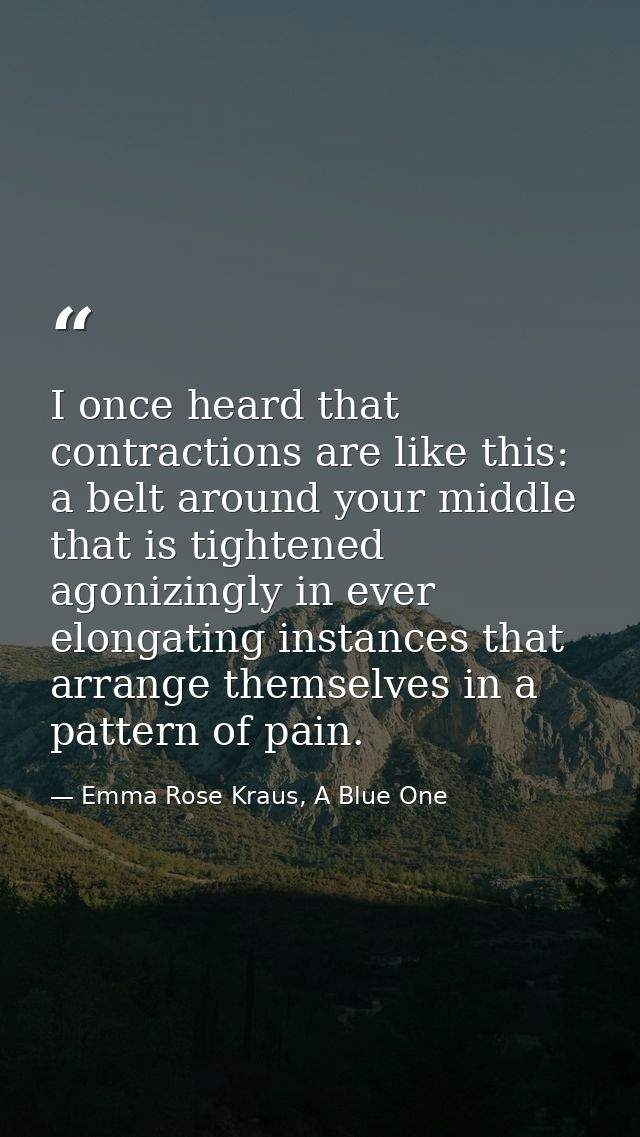 I once heard that contractions are like this: a belt around your middle that is tightened agonizingly in ever elongating — Emma Rose Kraus, A Blue One
