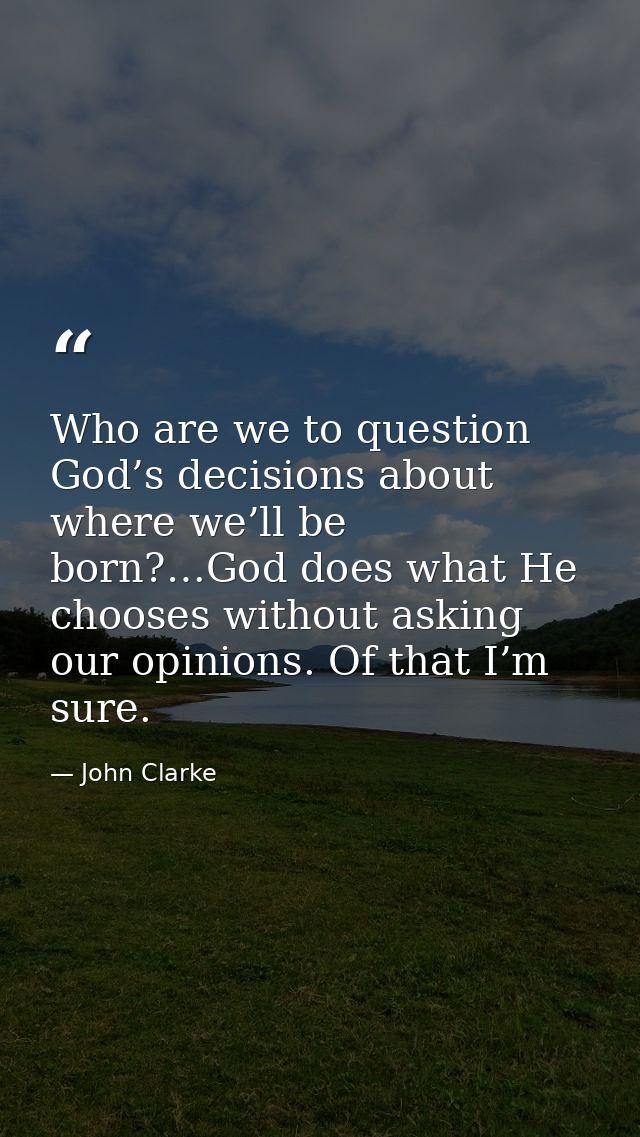 Who are we to question God’s decisions about where we’ll be born?…God does what He chooses without asking our opinions.  — John Clarke