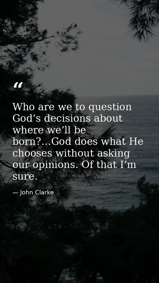 Who are we to question God’s decisions about where we’ll be born?…God does what He chooses without asking our opinions.  — John Clarke