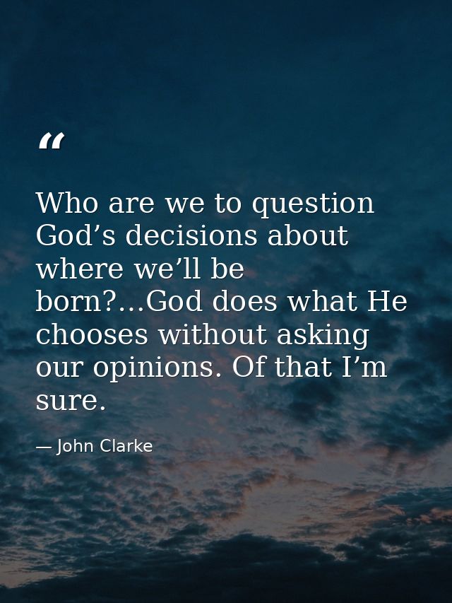 Who are we to question God’s decisions about where we’ll be born?…God does what He chooses without asking our opinions.  — John Clarke