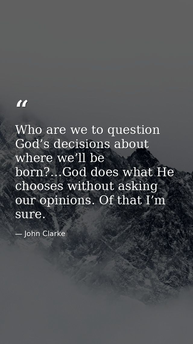 Who are we to question God’s decisions about where we’ll be born?…God does what He chooses without asking our opinions.  — John Clarke