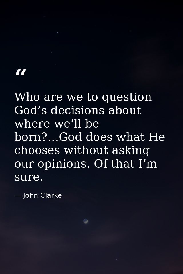 Who are we to question God’s decisions about where we’ll be born?…God does what He chooses without asking our opinions.  — John Clarke