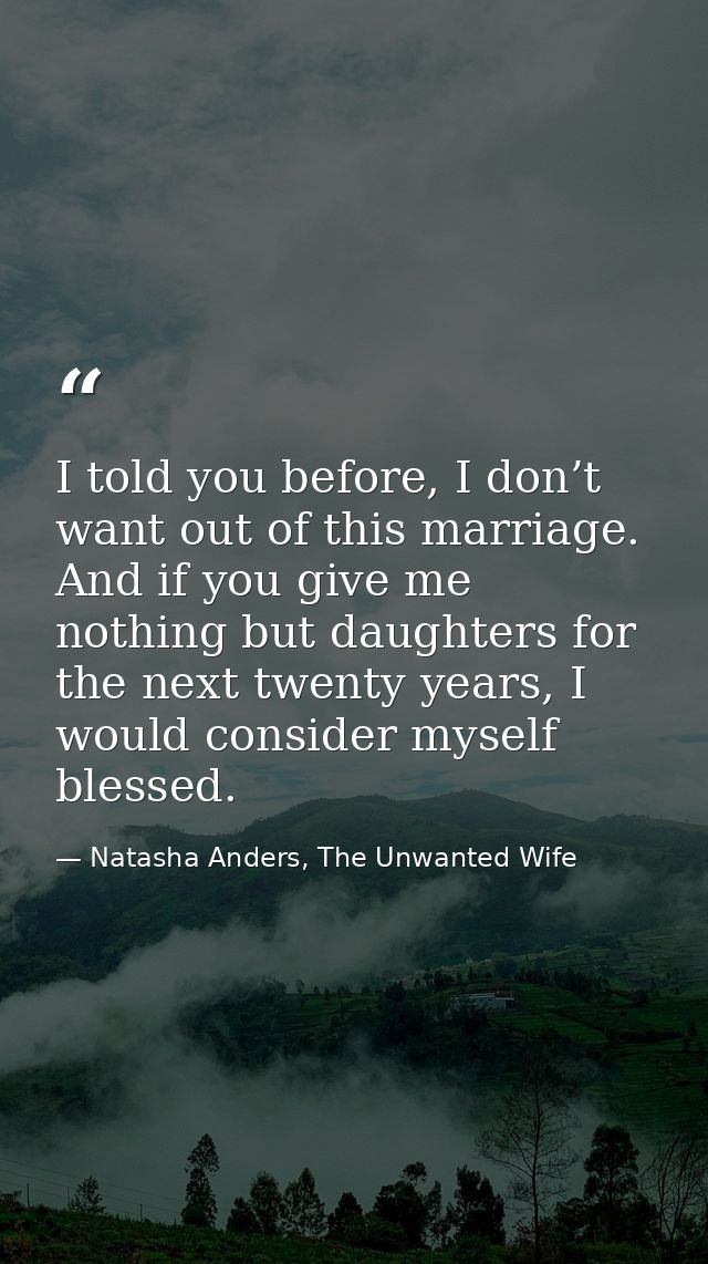 I told you before, I don’t want out of this marriage. And if you give me nothing but daughters for the next twenty years — Natasha Anders, The Unwanted Wife