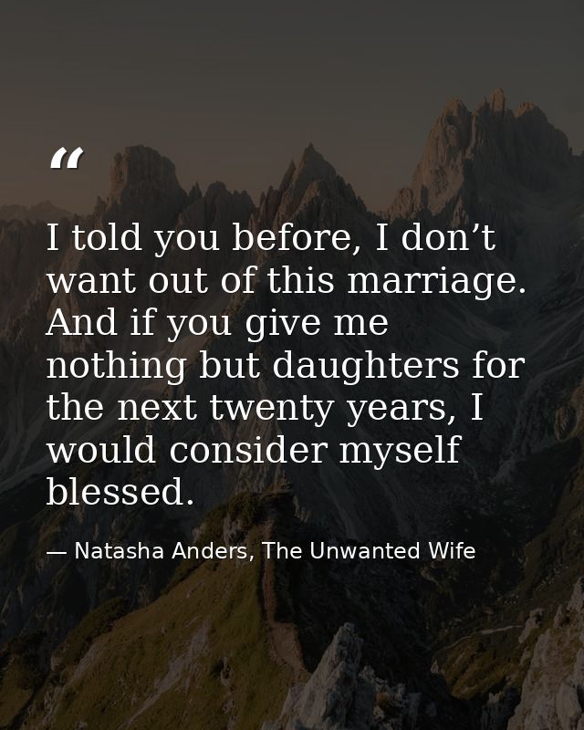 I told you before, I don’t want out of this marriage. And if you give me nothing but daughters for the next twenty years — Natasha Anders, The Unwanted Wife