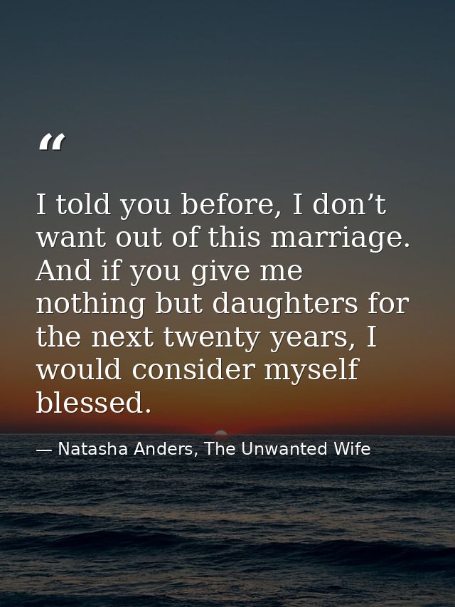 I told you before, I don’t want out of this marriage. And if you give me nothing but daughters for the next twenty years — Natasha Anders, The Unwanted Wife