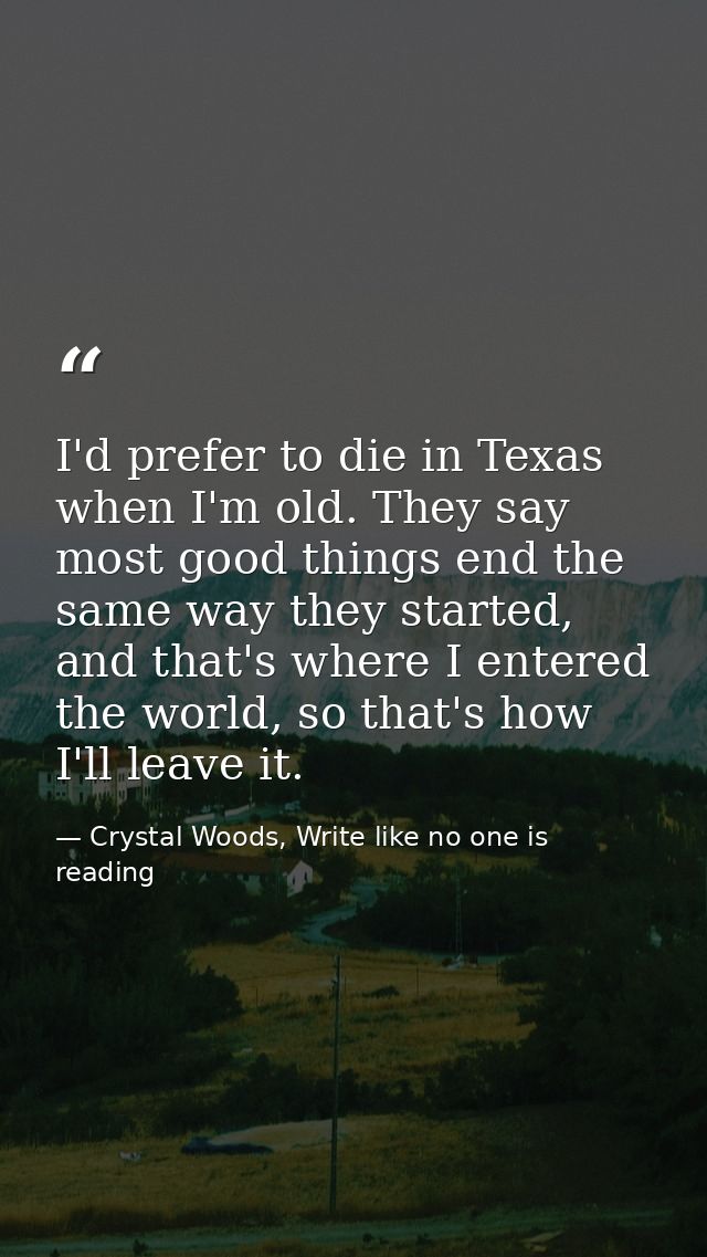 I'd prefer to die in Texas when I'm old. They say most good things end the same way they started, and that's where I ent — Crystal Woods, Write like no one is reading
