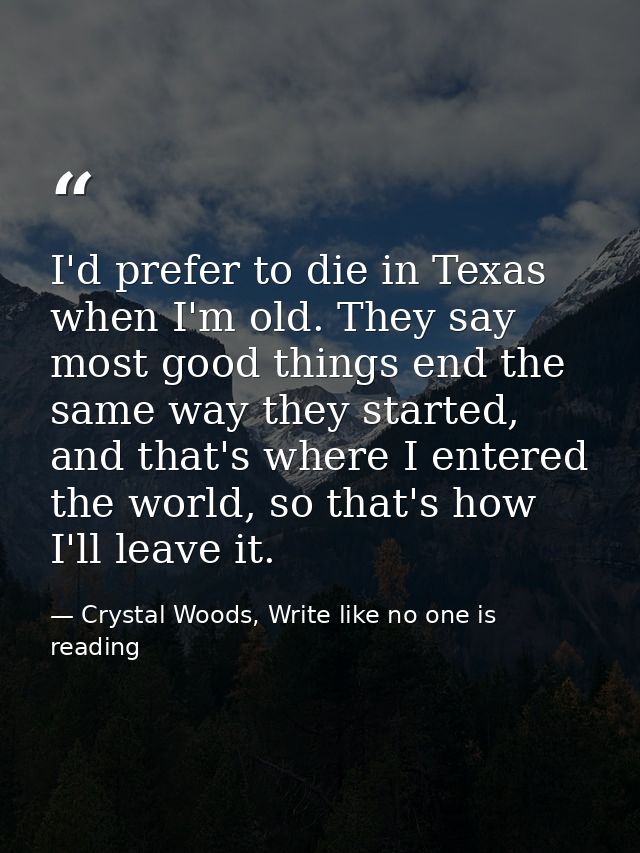 I'd prefer to die in Texas when I'm old. They say most good things end the same way they started, and that's where I ent — Crystal Woods, Write like no one is reading