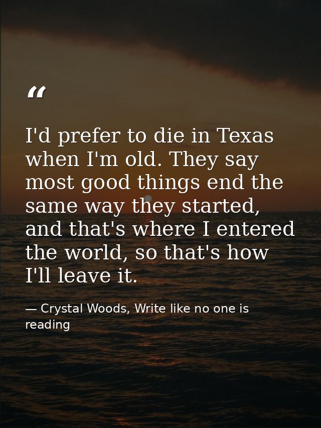 I'd prefer to die in Texas when I'm old. They say most good things end the same way they started, and that's where I ent — Crystal Woods, Write like no one is reading