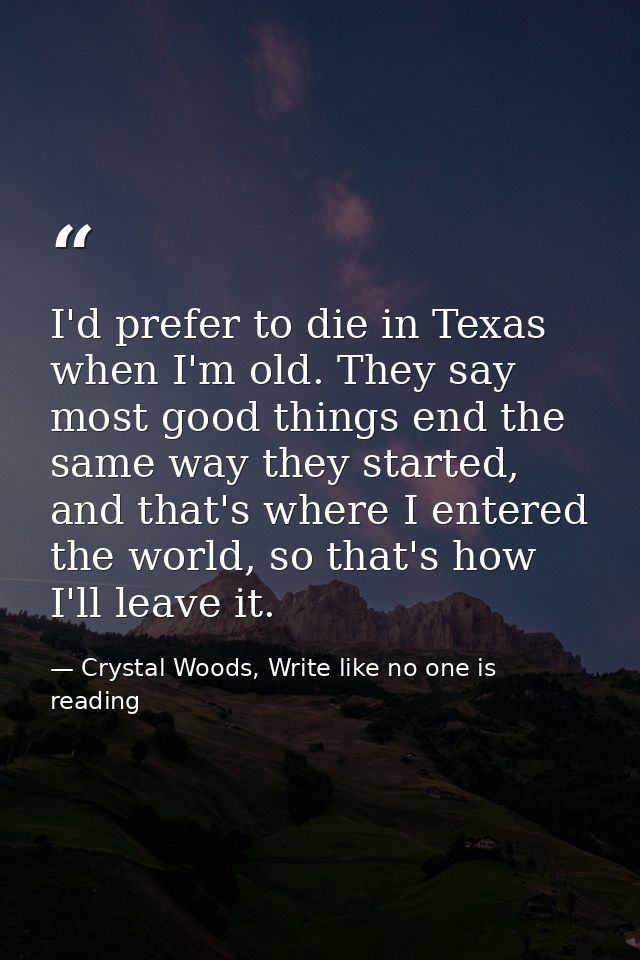 I'd prefer to die in Texas when I'm old. They say most good things end the same way they started, and that's where I ent — Crystal Woods, Write like no one is reading
