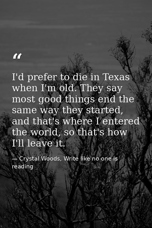 I'd prefer to die in Texas when I'm old. They say most good things end the same way they started, and that's where I ent — Crystal Woods, Write like no one is reading