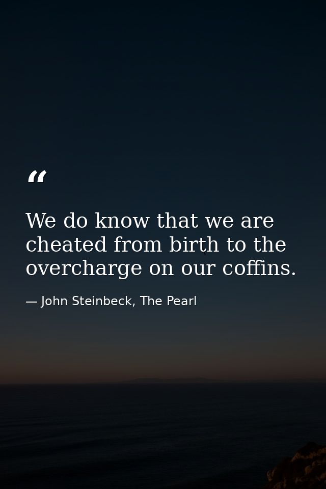 We do know that we are cheated from birth to the overcharge on our coffins. — John Steinbeck, The Pearl