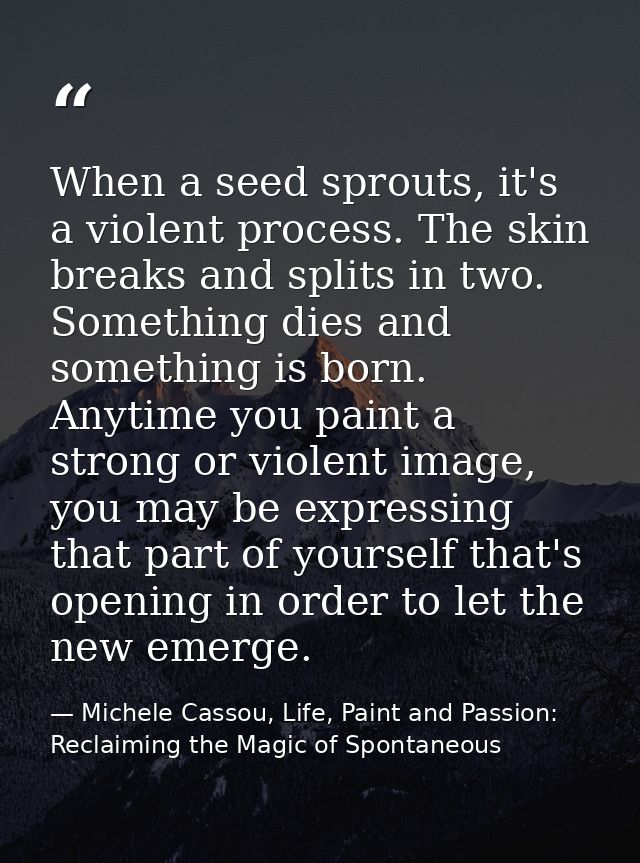 When a seed sprouts, it's a violent process. The skin breaks and splits in two. Something dies and something is born. An — Michele Cassou, Life, Paint and Passion: Reclaiming the Magic of Spontaneous