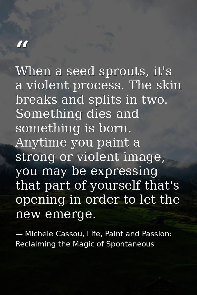 When a seed sprouts, it's a violent process. The skin breaks and splits in two. Something dies and something is born. An — Michele Cassou, Life, Paint and Passion: Reclaiming the Magic of Spontaneous