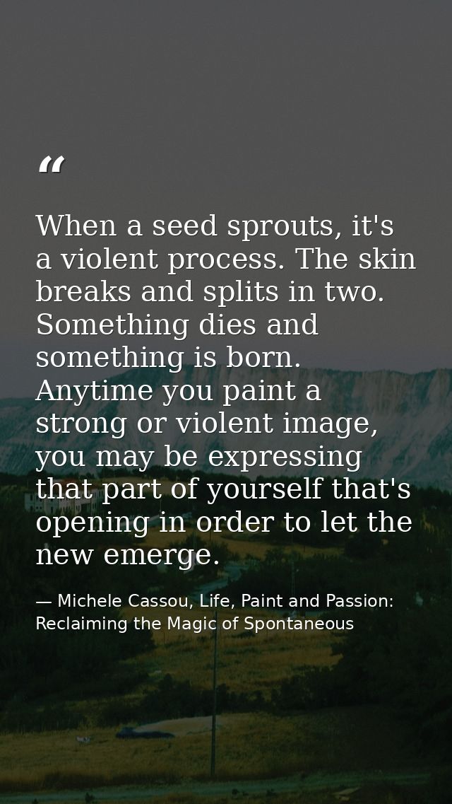 When a seed sprouts, it's a violent process. The skin breaks and splits in two. Something dies and something is born. An — Michele Cassou, Life, Paint and Passion: Reclaiming the Magic of Spontaneous