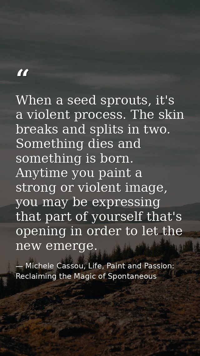 When a seed sprouts, it's a violent process. The skin breaks and splits in two. Something dies and something is born. An — Michele Cassou, Life, Paint and Passion: Reclaiming the Magic of Spontaneous