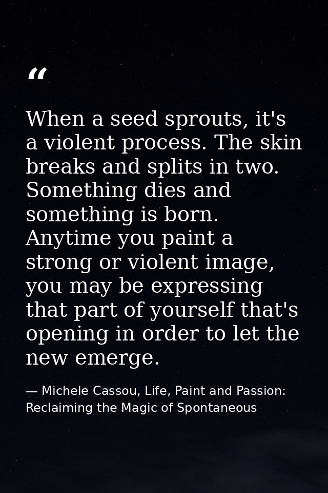 When a seed sprouts, it's a violent process. The skin breaks and splits in two. Something dies and something is born. An — Michele Cassou, Life, Paint and Passion: Reclaiming the Magic of Spontaneous