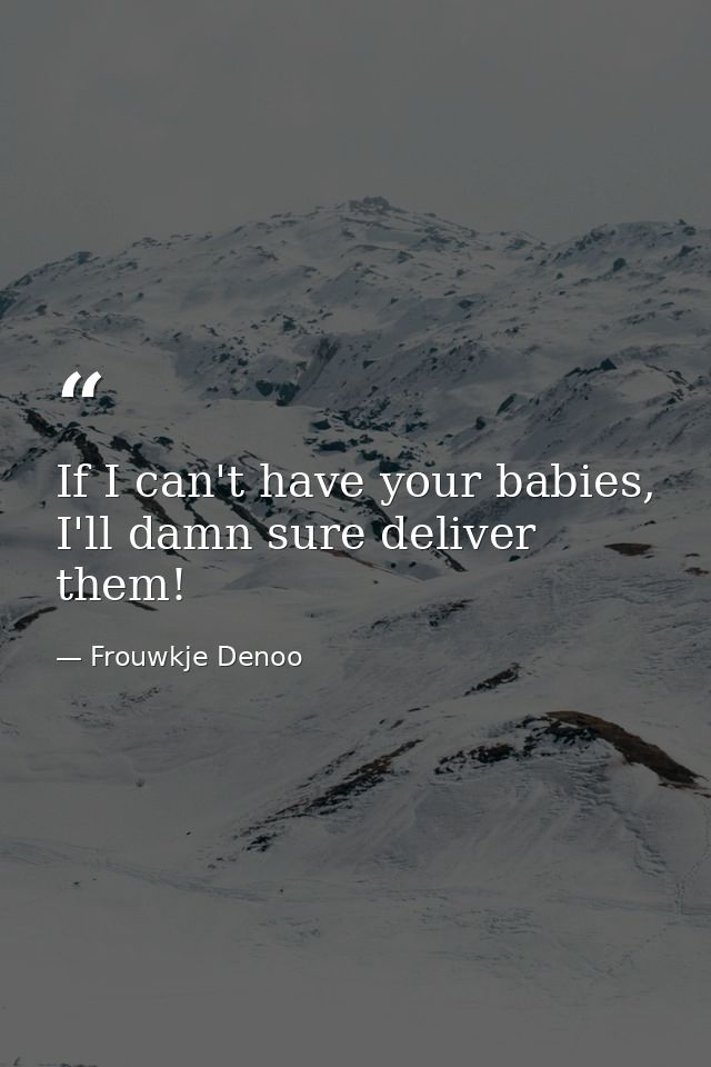 If I can't have your babies, I'll damn sure deliver them! — Frouwkje Denoo