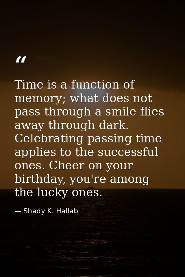 Time is a function of memory; what does not pass through a smile flies away through dark. Celebrating passing time appli — Shady K. Hallab