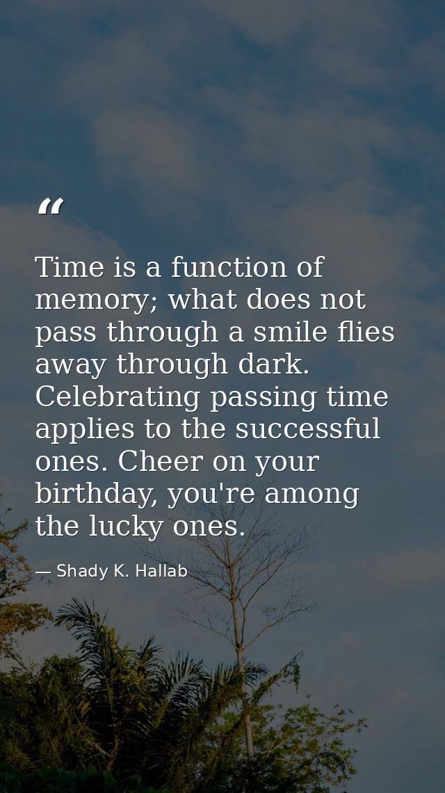 Time is a function of memory; what does not pass through a smile flies away through dark. Celebrating passing time appli — Shady K. Hallab