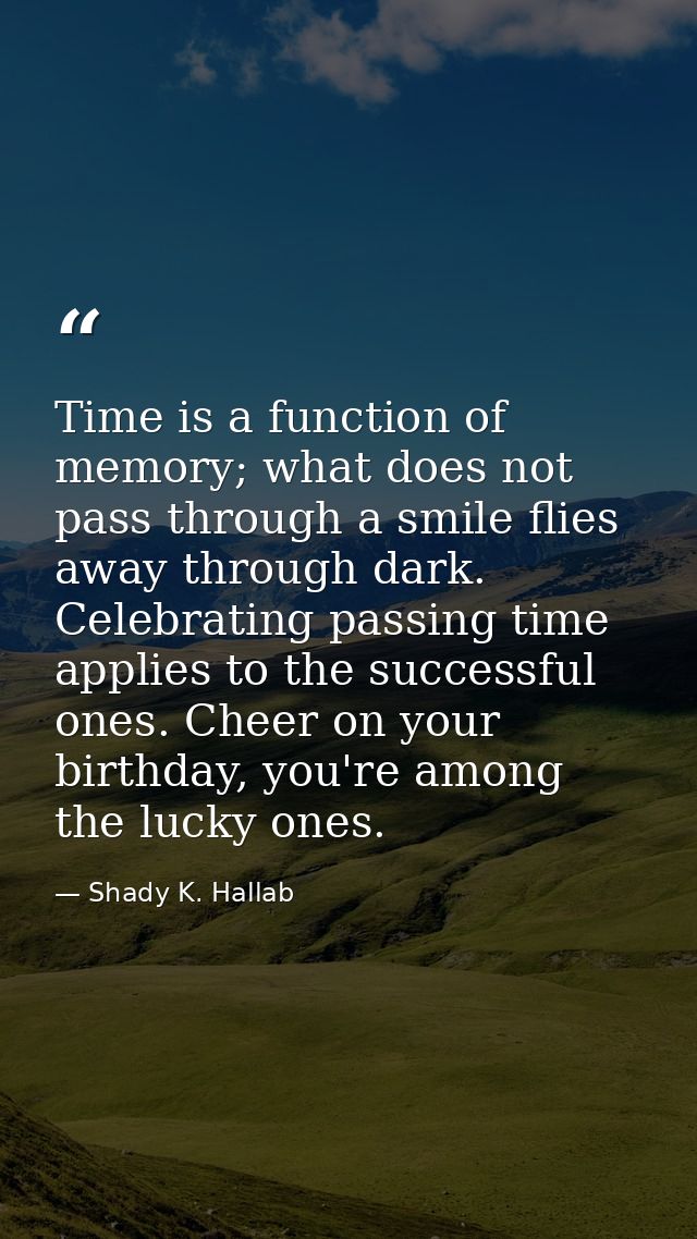 Time is a function of memory; what does not pass through a smile flies away through dark. Celebrating passing time appli — Shady K. Hallab