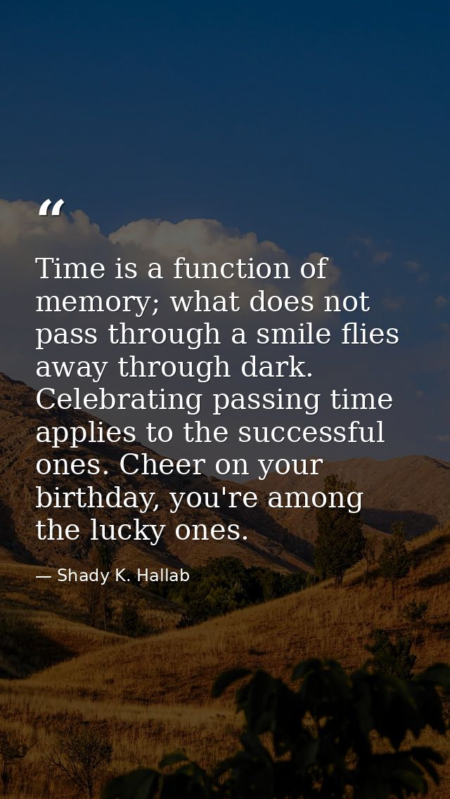 Time is a function of memory; what does not pass through a smile flies away through dark. Celebrating passing time appli — Shady K. Hallab