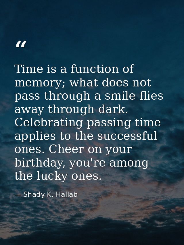 Time is a function of memory; what does not pass through a smile flies away through dark. Celebrating passing time appli — Shady K. Hallab