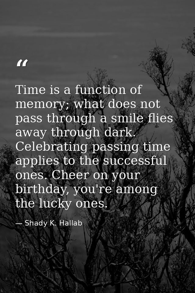 Time is a function of memory; what does not pass through a smile flies away through dark. Celebrating passing time appli — Shady K. Hallab