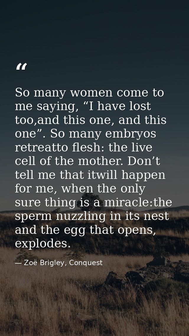 So many women come to me saying, “I have lost too,and this one, and this one”. So many embryos retreatto flesh: the live — Zoë Brigley, Conquest